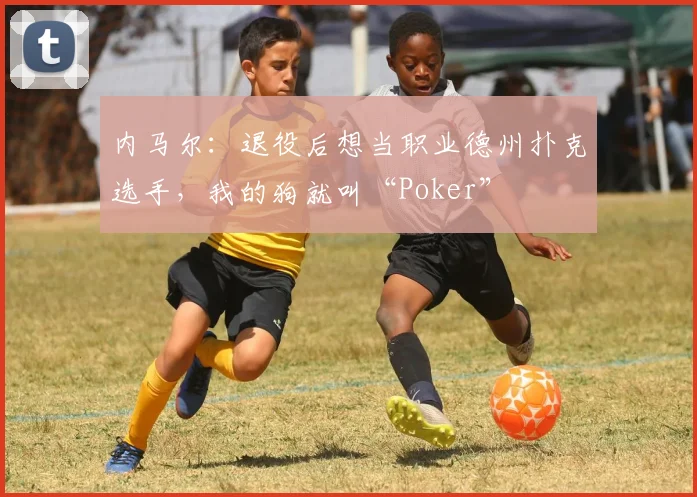 内马尔：退役后想当职业德州扑克选手，我的狗就叫“Poker”