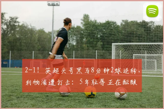 2-1！英超头号黑马8分钟2球逆转，利物浦遭打击：5年耻辱正在酝酿