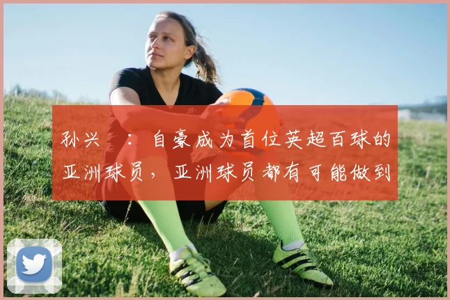孙兴慜：自豪成为首位英超百球的亚洲球员，亚洲球员都有可能做到