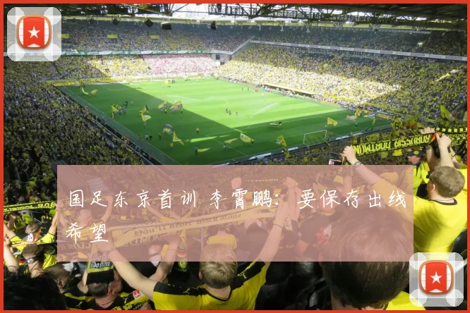 国足东京首训 李霄鹏：要保存出线希望
