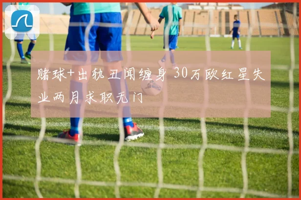 赌球+出轨丑闻缠身 30万欧红星失业两月求职无门