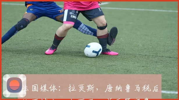 法国媒体：拉莫斯，唐纳鲁马税后均不过六、七百万，并无签字费
