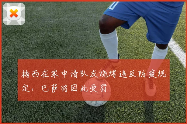 梅西在家中请队友烧烤违反防疫规定，巴萨将因此受罚