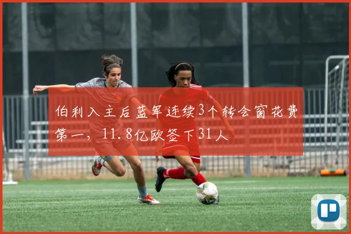 伯利入主后蓝军连续3个转会窗花费第一，11.8亿欧签下31人