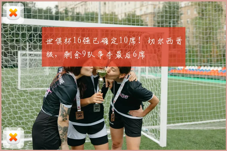 世俱杯16强已确定10席！切尔西晋级，剩余9队争夺最后6席