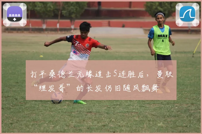 打平桑德兰无缘追击5连胜后，曼联“理发哥”的长发仍旧随风飘舞