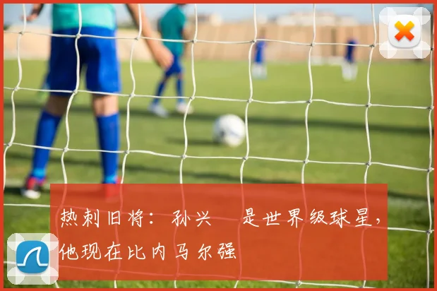 热刺旧将：孙兴慜是世界级球星，他现在比内马尔强