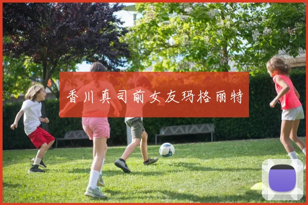 香川真司前女友玛格丽特