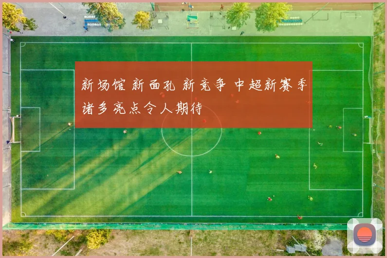新场馆 新面孔 新竞争 中超新赛季诸多亮点令人期待