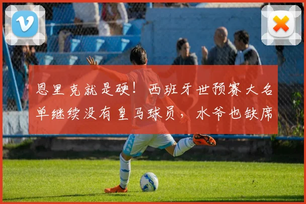 恩里克就是硬！西班牙世预赛大名单继续没有皇马球员，水爷也缺席