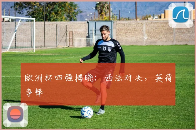 欧洲杯四强揭晓：西法对决，英荷争锋