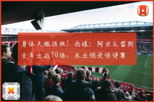 身体天赋顶级！西媒：阿尔瓦雷斯全年出战70场，未出现受伤停赛