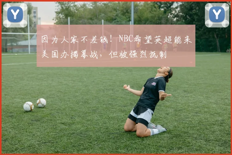 因为人家不差钱！NBC希望英超能来美国办揭幕战，但被强烈抵制