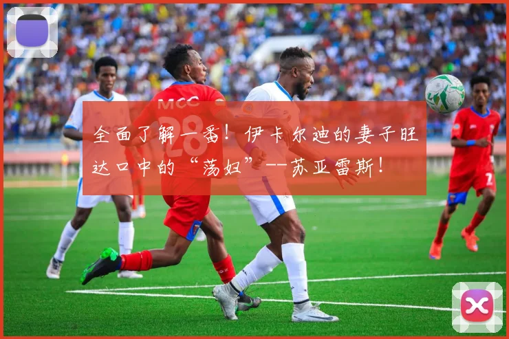全面了解一番！伊卡尔迪的妻子旺达口中的“荡妇”--苏亚雷斯！