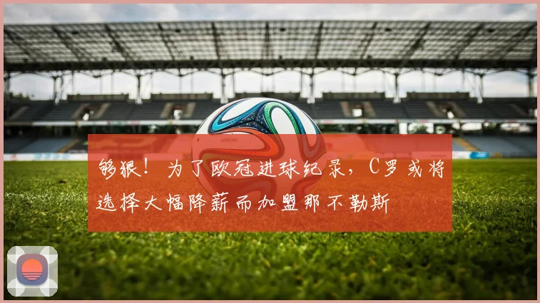 够狠！为了欧冠进球纪录，C罗或将选择大幅降薪而加盟那不勒斯