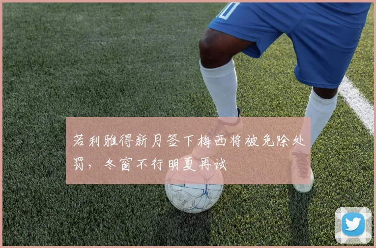 若利雅得新月签下梅西将被免除处罚，冬窗不行明夏再试