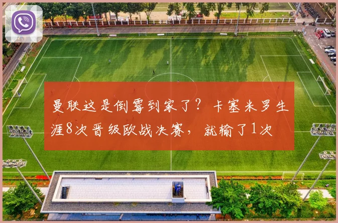 曼联这是倒霉到家了？卡塞米罗生涯8次晋级欧战决赛，就输了1次