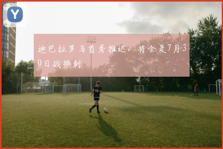 迪巴拉罗马首秀推迟，将会是7月30日战热刺
