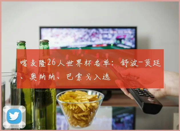 喀麦隆26人世界杯名单：舒波-莫廷、奥纳纳、巴索戈入选