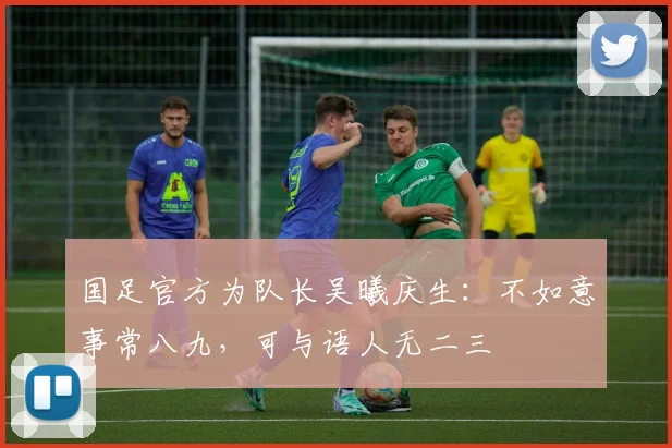 国足官方为队长吴曦庆生：不如意事常八九，可与语人无二三