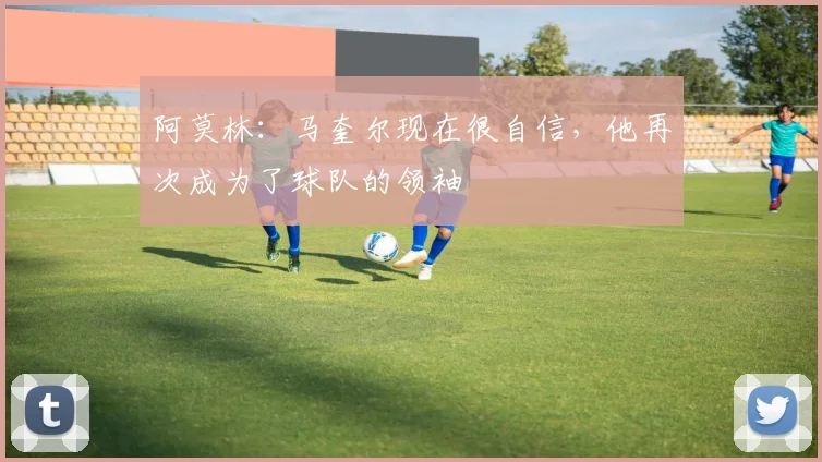 阿莫林：马奎尔现在很自信，他再次成为了球队的领袖