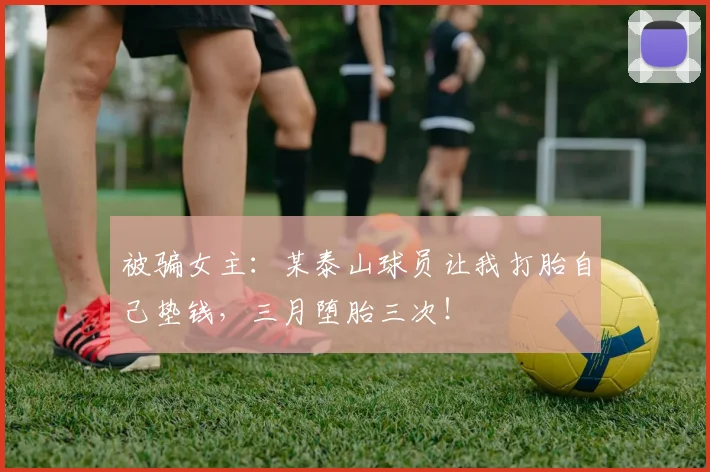 被骗女主：某泰山球员让我打胎自己垫钱，三月堕胎三次！