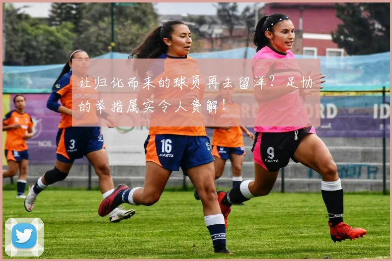让归化而来的球员再去留洋？足协的举措属实令人费解！
