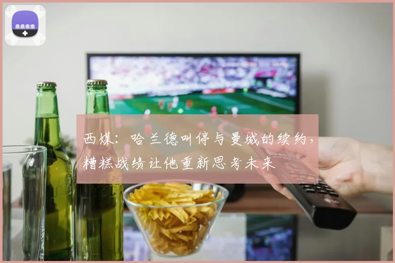 西媒：哈兰德叫停与曼城的续约，糟糕战绩让他重新思考未来