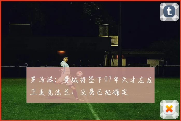 罗马诺：曼城将签下07年天才左后卫麦克法兰，交易已经确定