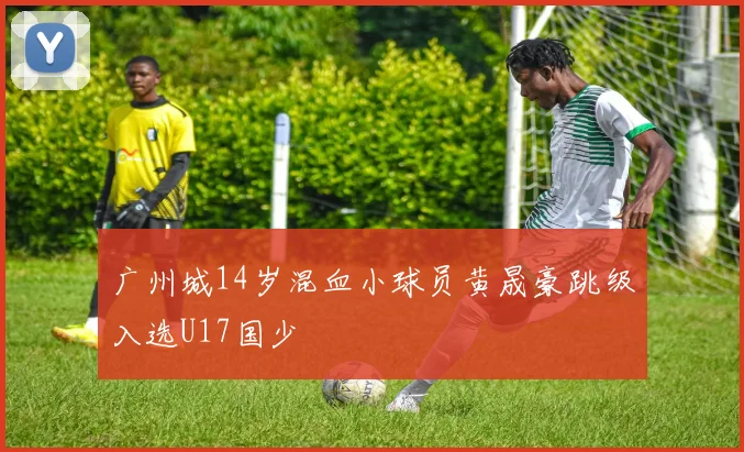 广州城14岁混血小球员黄晟豪跳级入选U17国少
