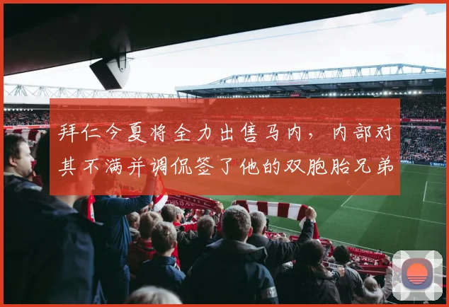 拜仁今夏将全力出售马内，内部对其不满并调侃签了他的双胞胎兄弟
