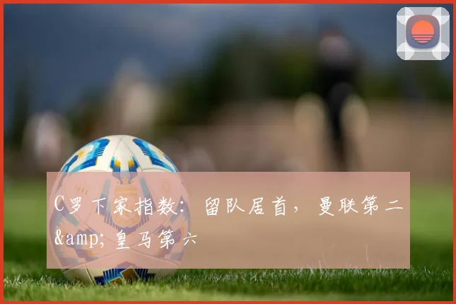 C罗下家指数：留队居首，曼联第二&皇马第六