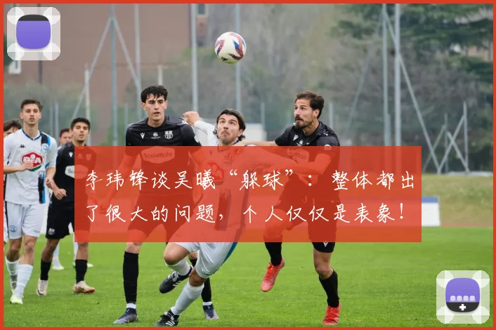 李玮锋谈吴曦“躲球”：整体都出了很大的问题，个人仅仅是表象！