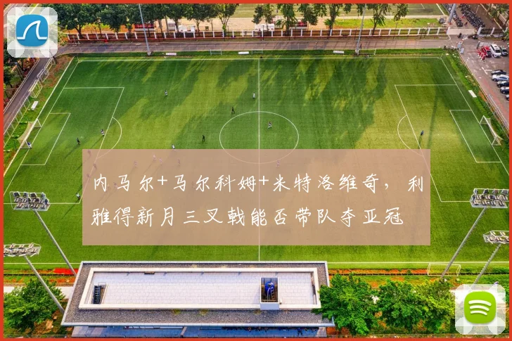 内马尔+马尔科姆+米特洛维奇，利雅得新月三叉戟能否带队夺亚冠