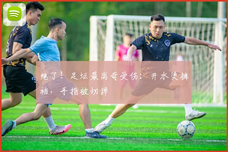 绝了！足坛最离奇受伤：开水烫裤裆，手指被切掉