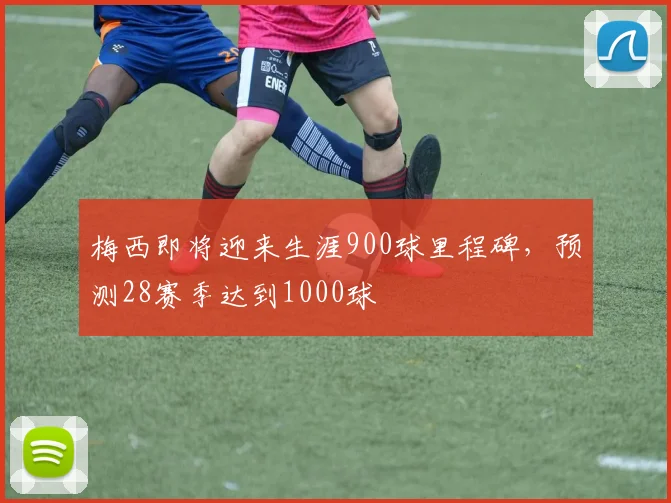 梅西即将迎来生涯900球里程碑，预测28赛季达到1000球