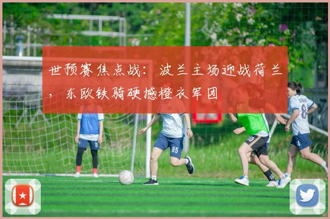 世预赛焦点战：波兰主场迎战荷兰，东欧铁骑硬撼橙衣军团