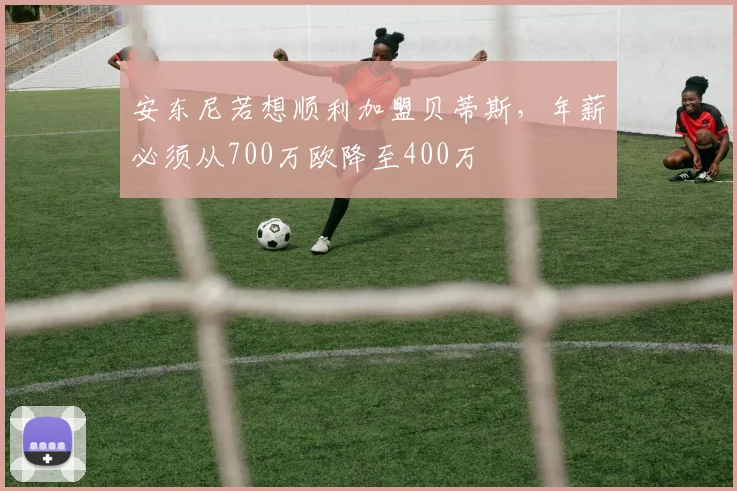 安东尼若想顺利加盟贝蒂斯，年薪必须从700万欧降至400万