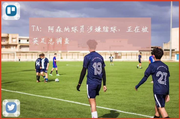 TA：阿森纳球员涉嫌赌球，正在被英足总调查