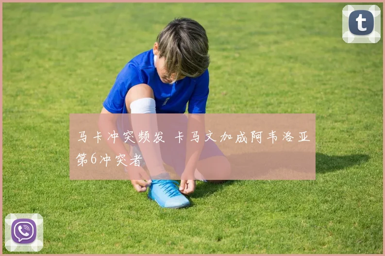 马卡冲突频发 卡马文加成阿韦洛亚第6冲突者
