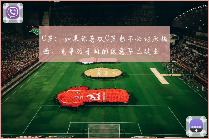 C罗：如果你喜欢C罗也不必讨厌梅西，竞争对手间的敌意早已过去