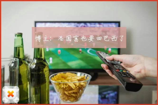 博主：洛国富也要回巴西了