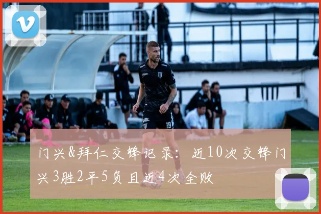 门兴&拜仁交锋记录：近10次交锋门兴3胜2平5负且近4次全败