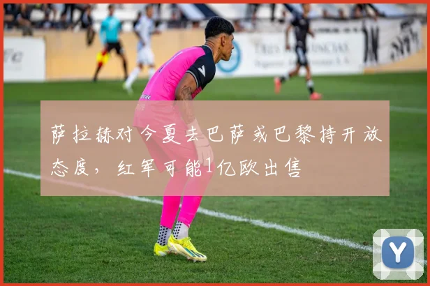 萨拉赫对今夏去巴萨或巴黎持开放态度，红军可能1亿欧出售