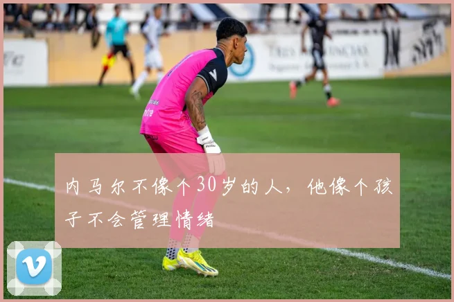 内马尔不像个30岁的人，他像个孩子不会管理情绪