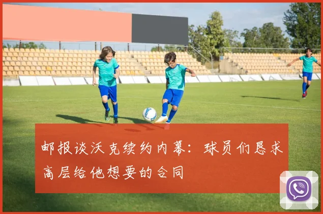 邮报谈沃克续约内幕：球员们恳求高层给他想要的合同