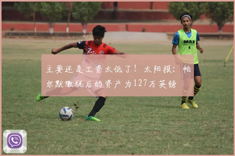 主要还是工资太低了！太阳报：帕尔默缴税后的资产为127万英镑