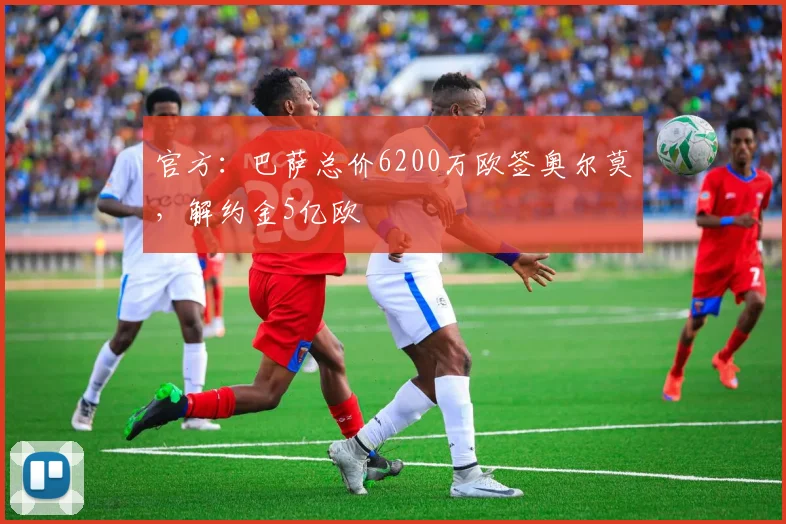 官方：巴萨总价6200万欧签奥尔莫，解约金5亿欧