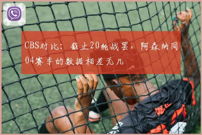 CBS对比：截止20轮战罢，阿森纳同04赛季的数据相差无几