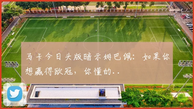 马卡今日头版暗示姆巴佩：如果你想赢得欧冠，你懂的..